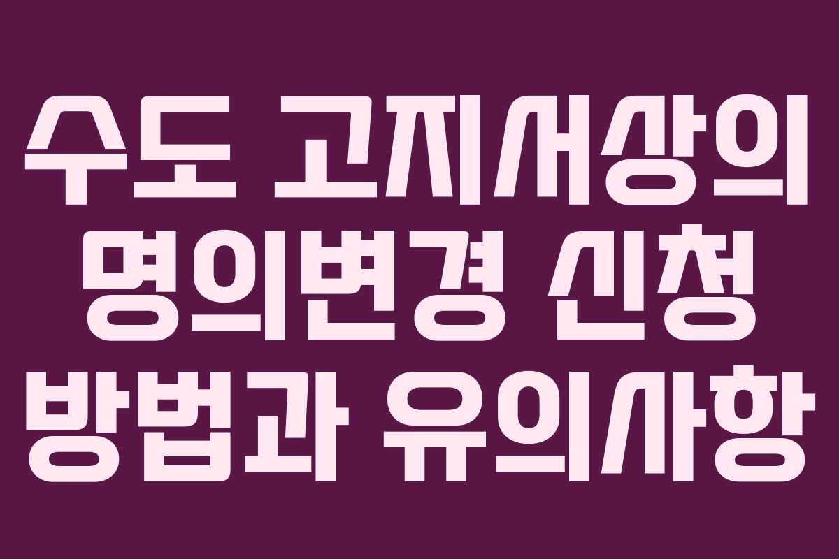 수도 고지서상의 명의변경 신청 방법과 유의사항 수도 고지서상의 명의변경 신청 방법과 유의사항