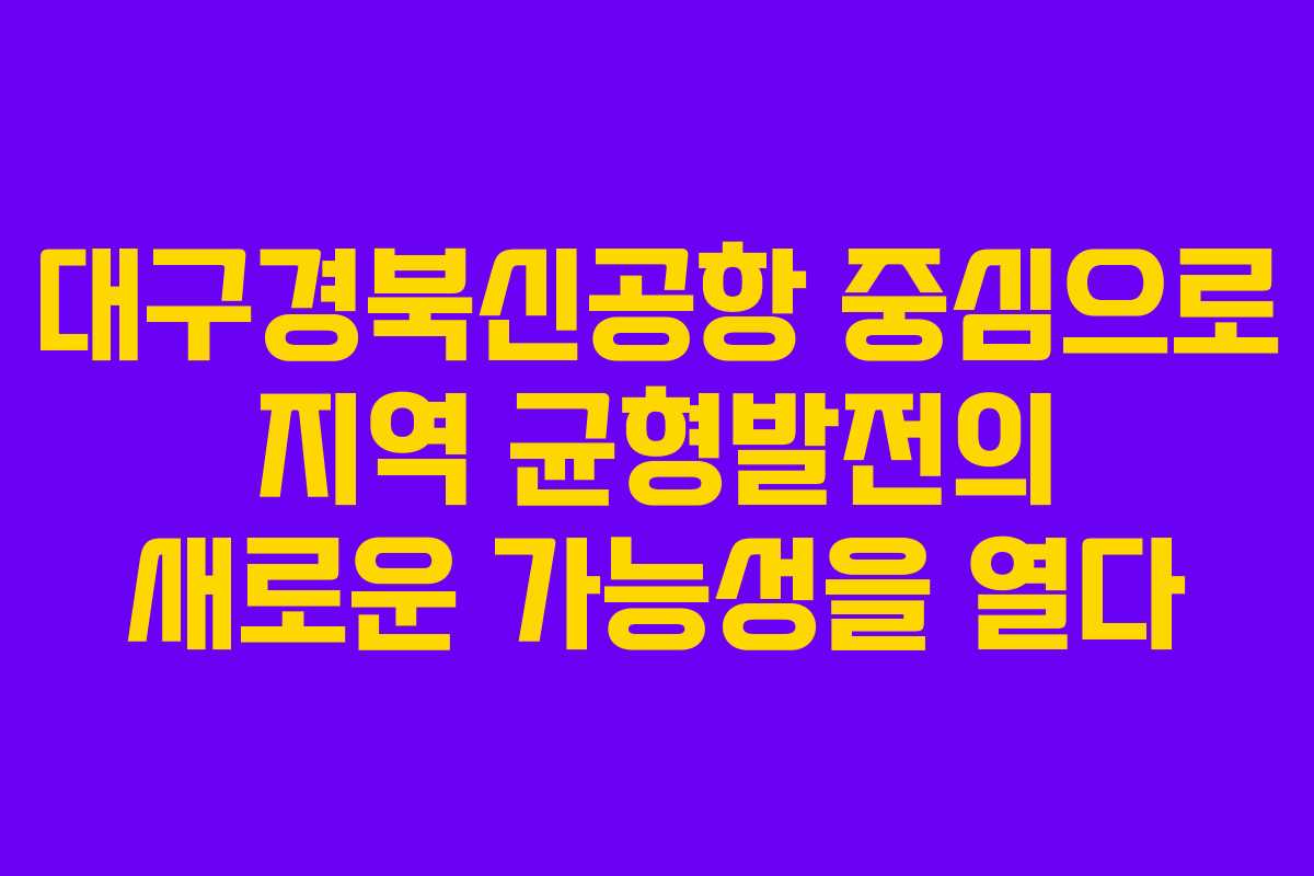 대구경북신공항 중심으로 지역 균형발전의 새로운 가능성을 열다