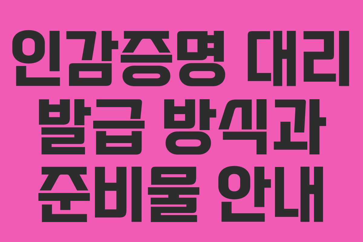 인감증명 대리 발급 방식과 준비물 안내 인감증명 대리 발급 방식과 준비물 안내
