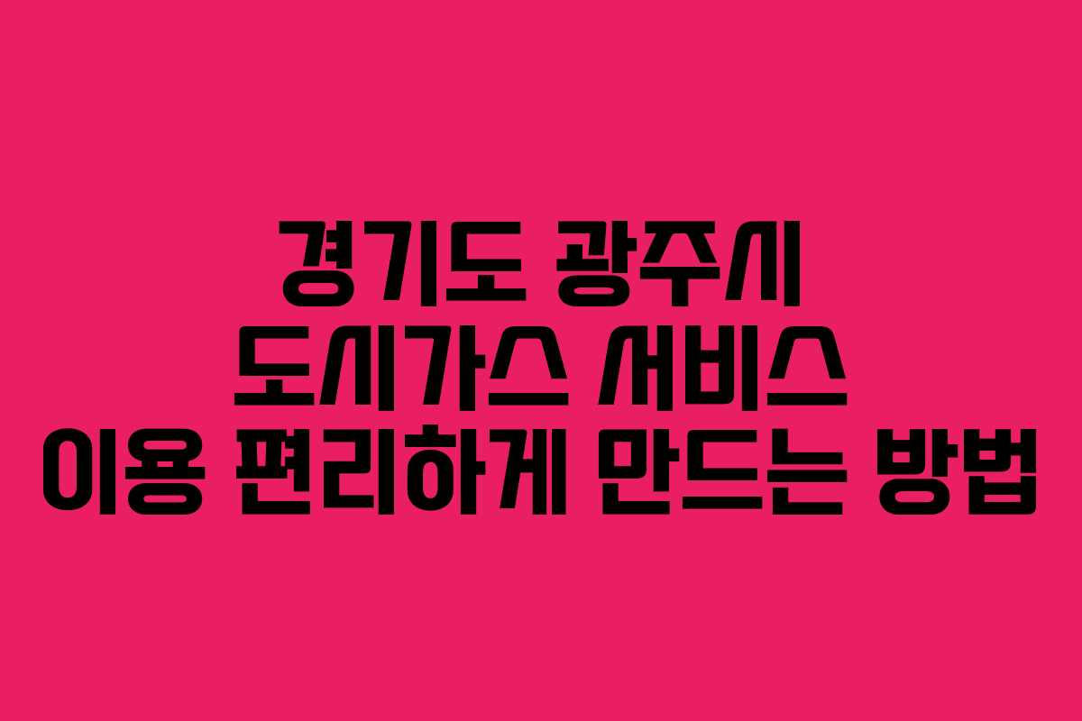 경기도 광주시 도시가스 서비스 이용 편리하게 만드는 방법 경기도 광주시 도시가스 서비스 이용 편리하게 만드는 방법