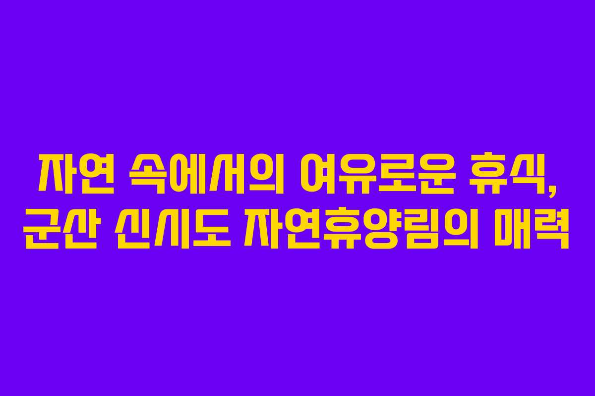 자연 속에서의 여유로운 휴식, 군산 신시도 자연휴양림의 매력