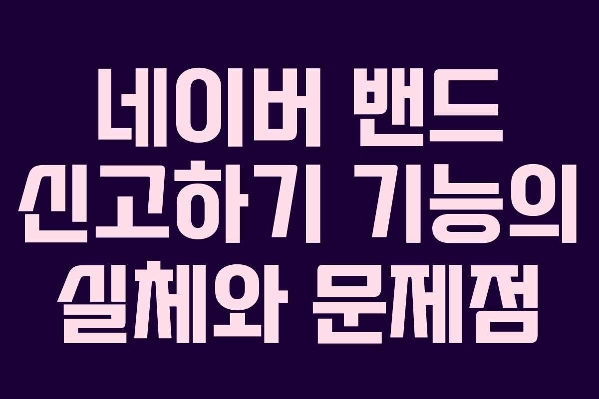 네이버 밴드 신고하기 기능의 실체와 문제점 네이버 밴드 신고하기 기능의 실체와 문제점
