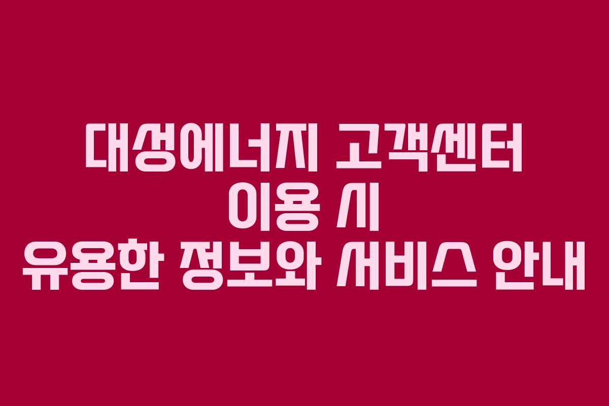 대성에너지 고객센터 이용 시 유용한 정보와 서비스 안내