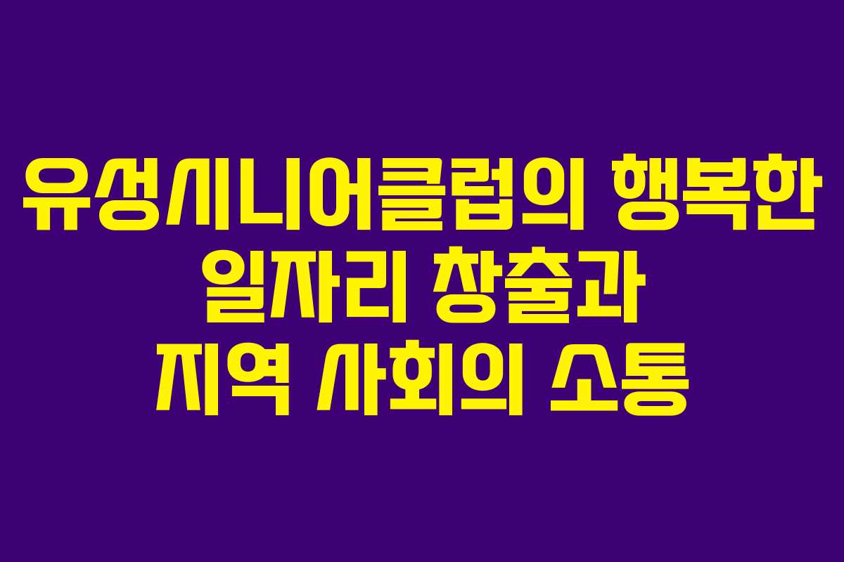 유성시니어클럽의 행복한 일자리 창출과 지역 사회의 소통