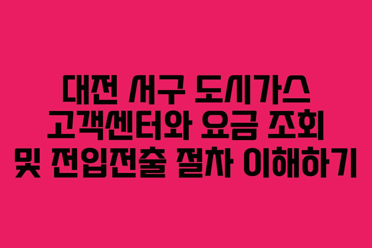 대전 서구 도시가스 고객센터와 요금 조회 및 전입전출 절차 이해하기
