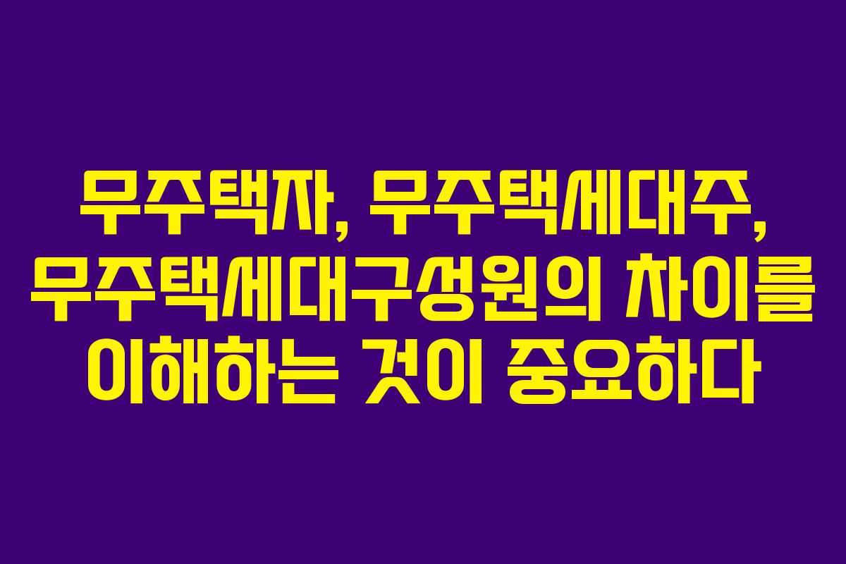 무주택자, 무주택세대주, 무주택세대구성원의 차이를 이해하는 것이 중요하다