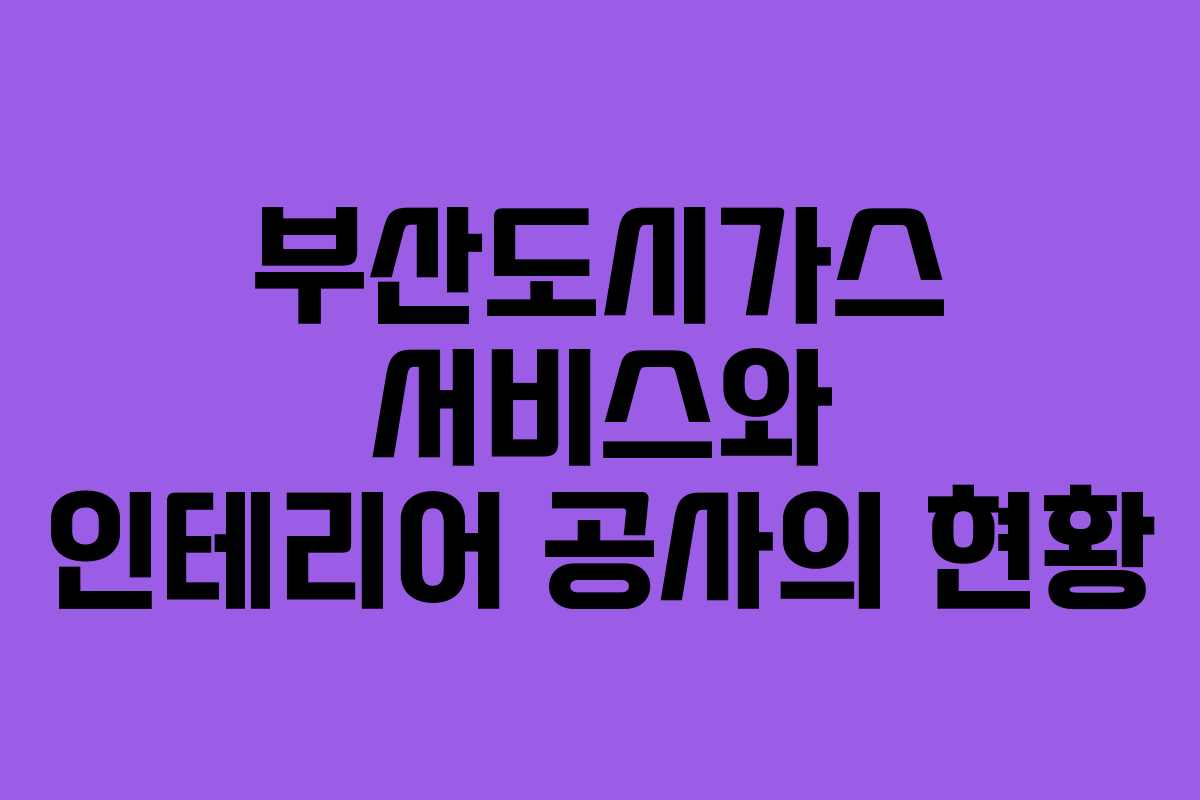 부산도시가스 서비스와 인테리어 공사의 현황
