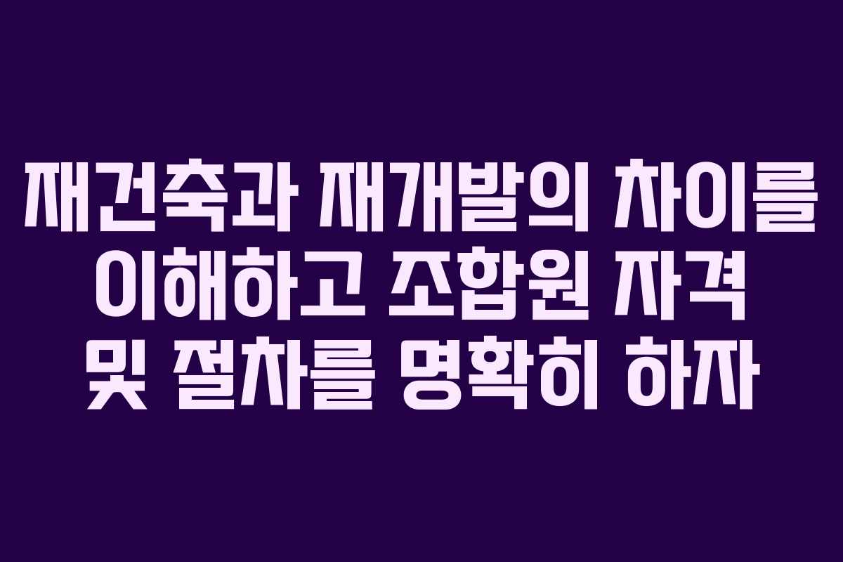 재건축과 재개발의 차이를 이해하고 조합원 자격 및 절차를 명확히 하자 재건축과 재개발의 차이를 이해하고 조합원 자격 및 절차를 명확히 하자