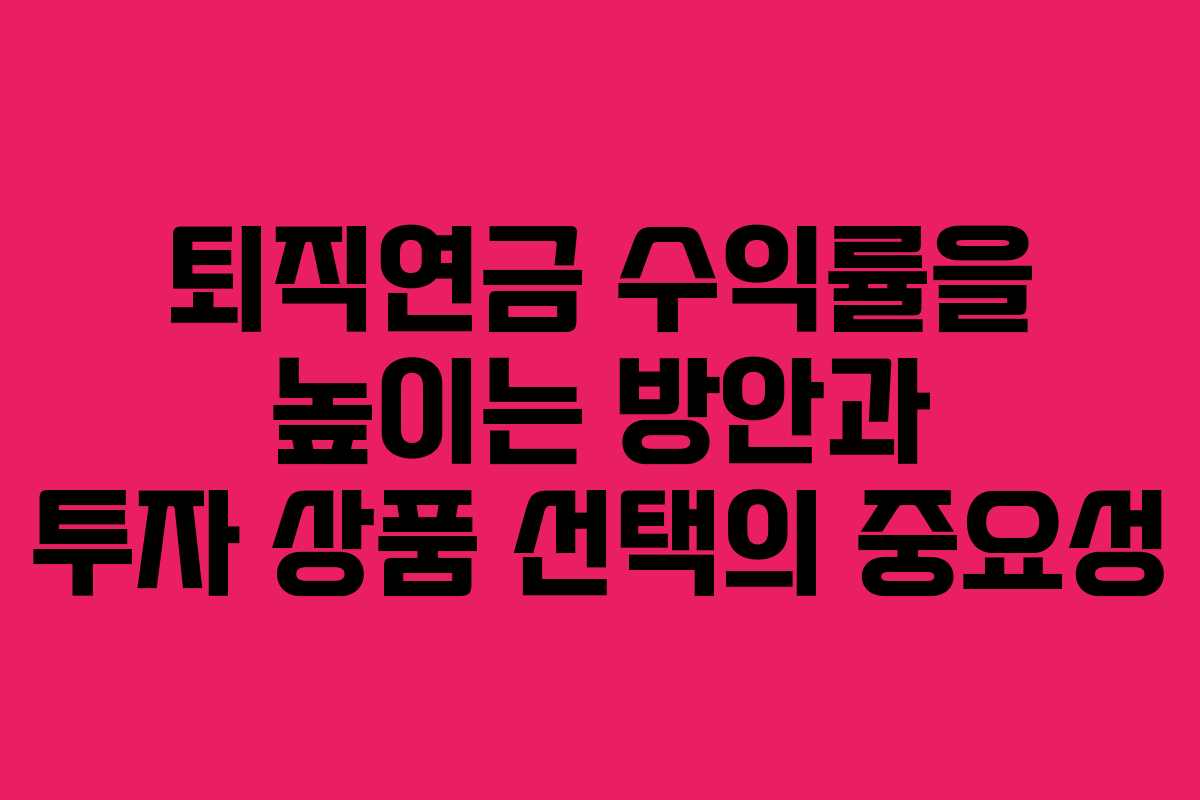 퇴직연금 수익률을 높이는 방안과 투자 상품 선택의 중요성 퇴직연금 수익률을 높이는 방안과 투자 상품 선택의 중요성