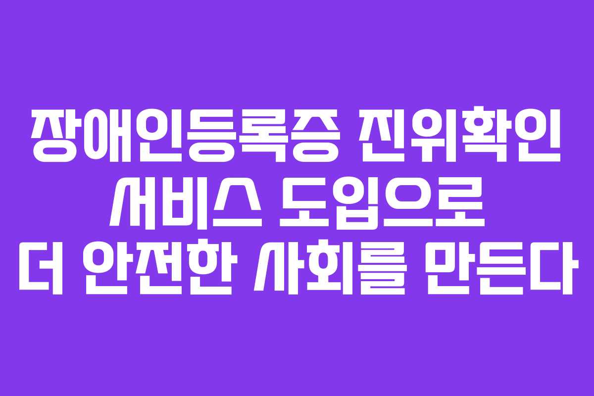 장애인등록증 진위확인 서비스 도입으로 더 안전한 사회를 만든다 장애인등록증 진위확인 서비스 도입으로 더 안전한 사회를 만든다