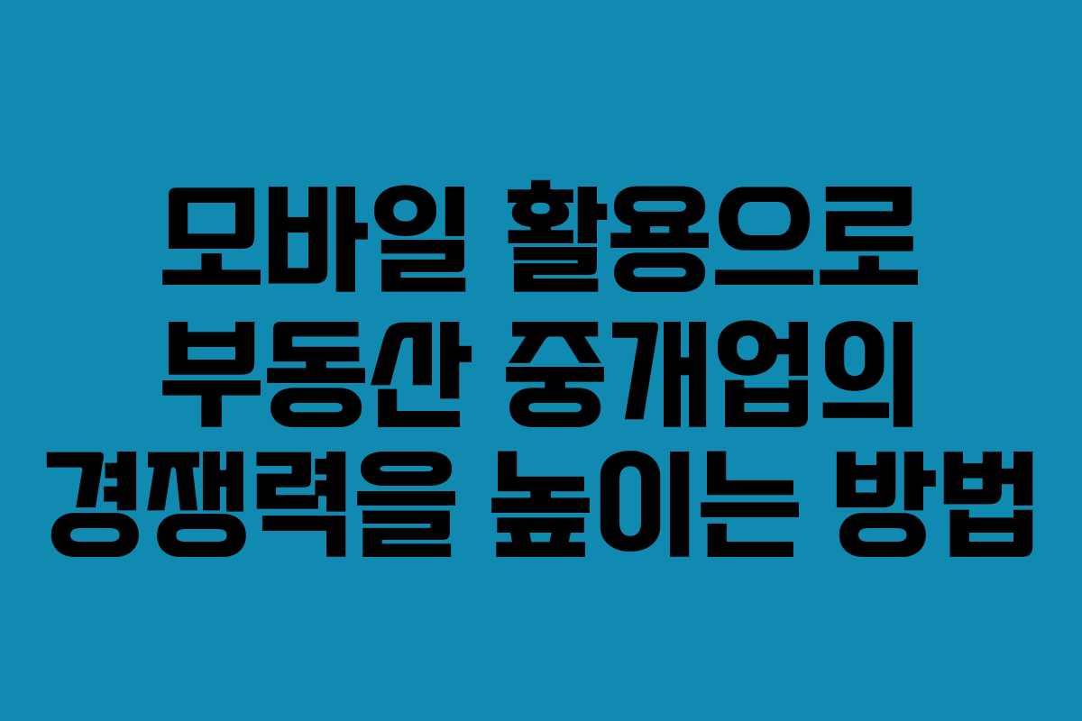 모바일 활용으로 부동산 중개업의 경쟁력을 높이는 방법 모바일 활용으로 부동산 중개업의 경쟁력을 높이는 방법