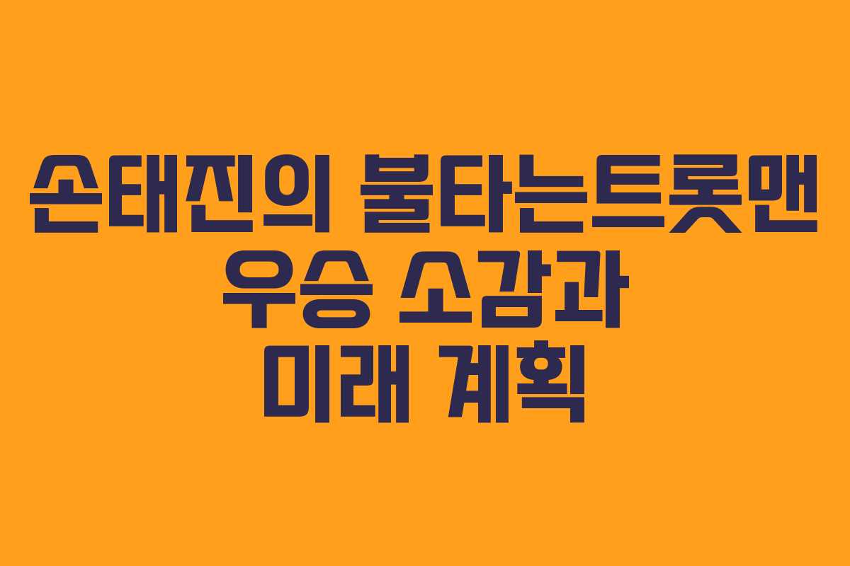 손태진의 불타는트롯맨 우승 소감과 미래 계획