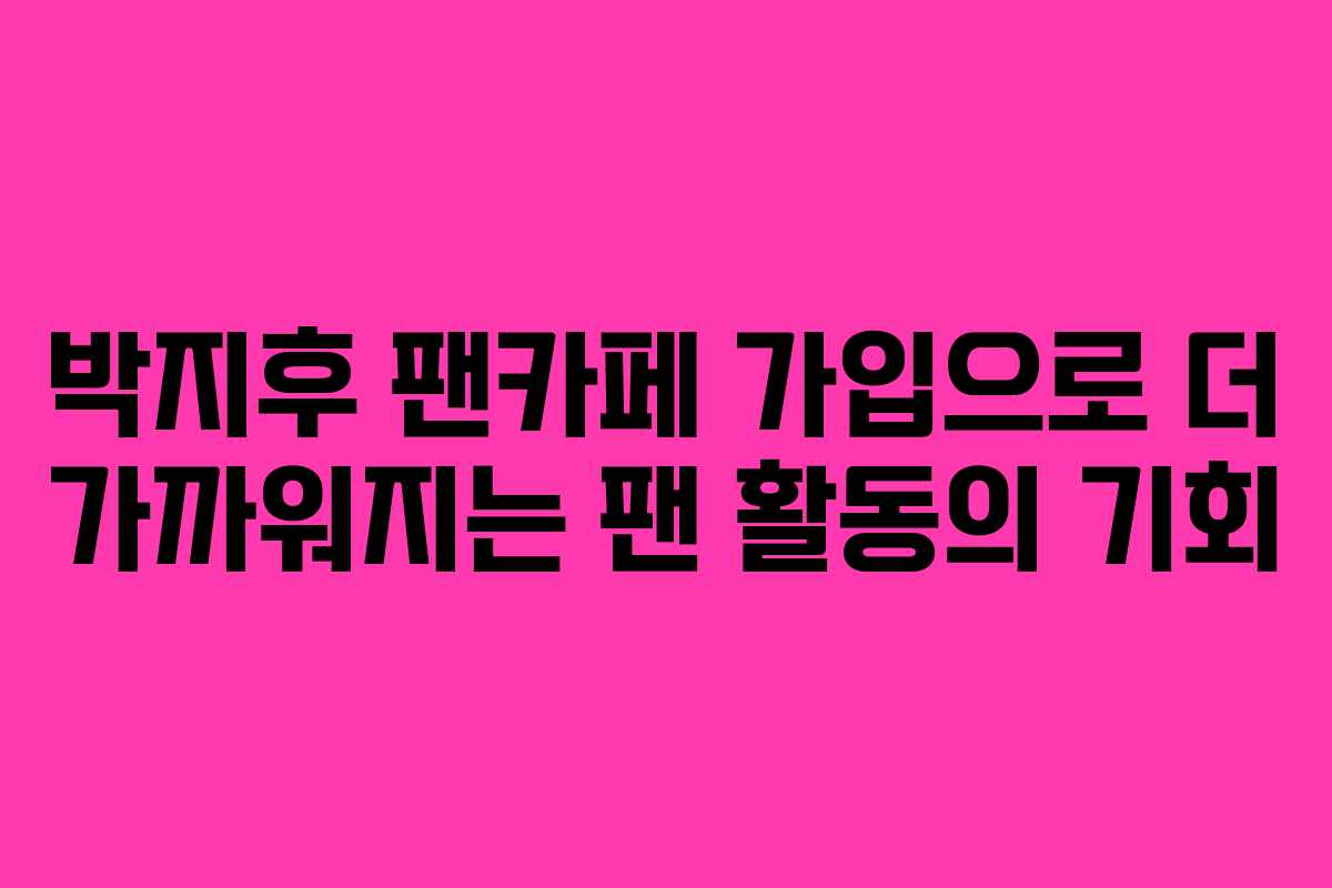 박지후 팬카페 가입으로 더 가까워지는 팬 활동의 기회