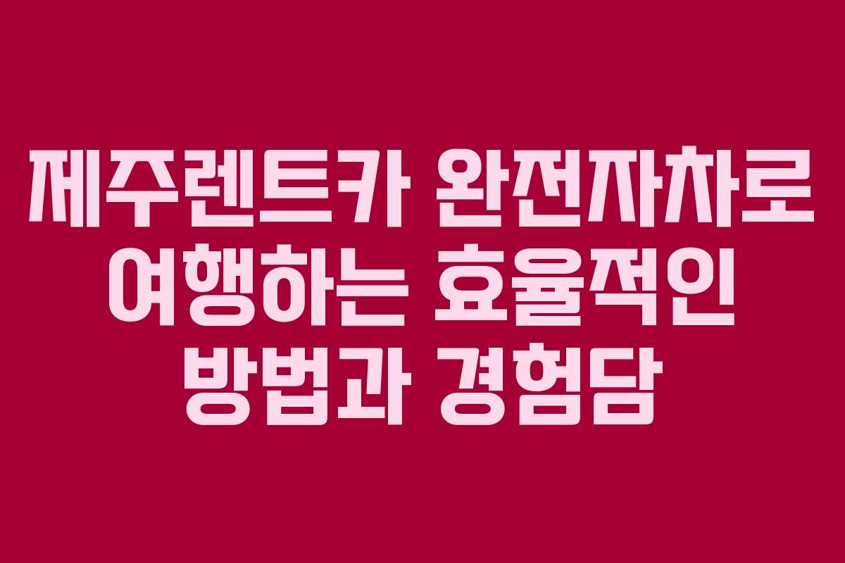 제주렌트카 완전자차로 여행하는 효율적인 방법과 경험담