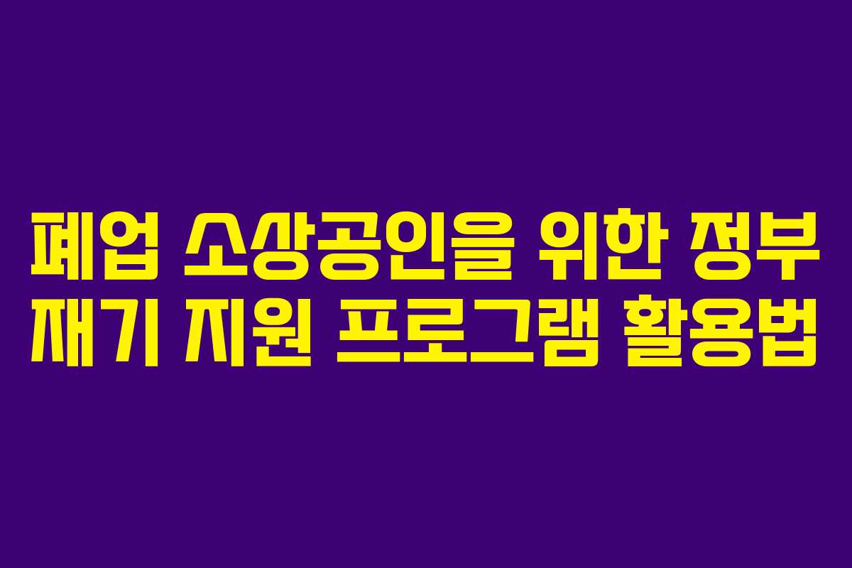 폐업 소상공인을 위한 정부 재기 지원 프로그램 활용법