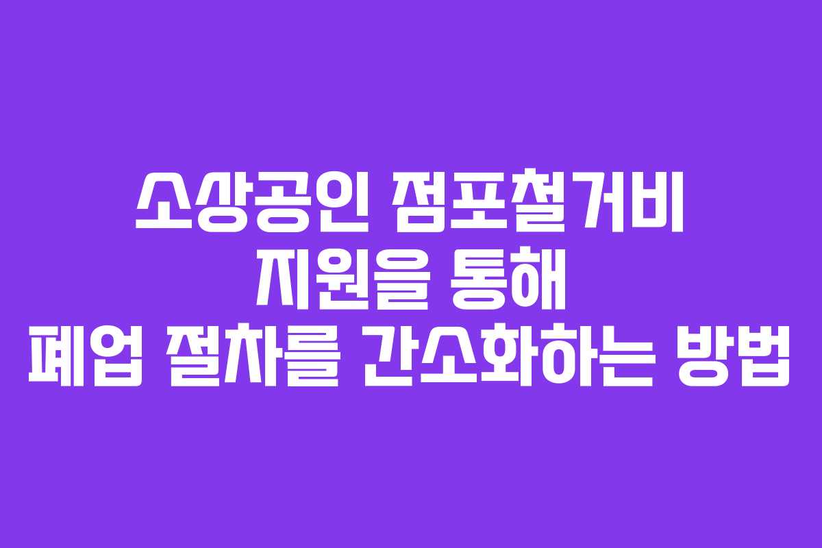 소상공인 점포철거비 지원을 통해 폐업 절차를 간소화하는 방법 소상공인 점포철거비 지원을 통해 폐업 절차를 간소화하는 방법