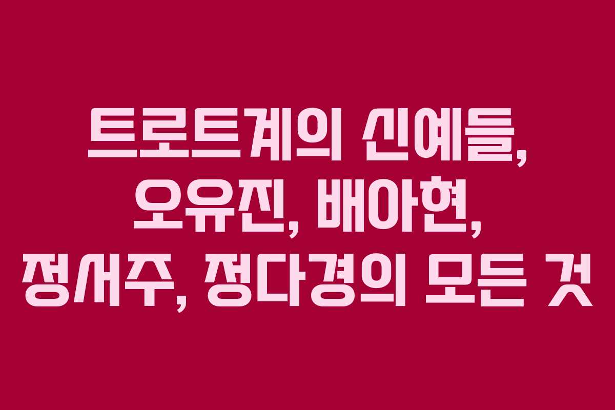 트로트계의 신예들, 오유진, 배아현, 정서주, 정다경의 모든 것