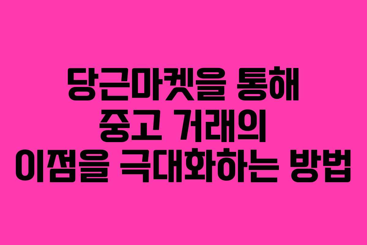 당근마켓을 통해 중고 거래의 이점을 극대화하는 방법
