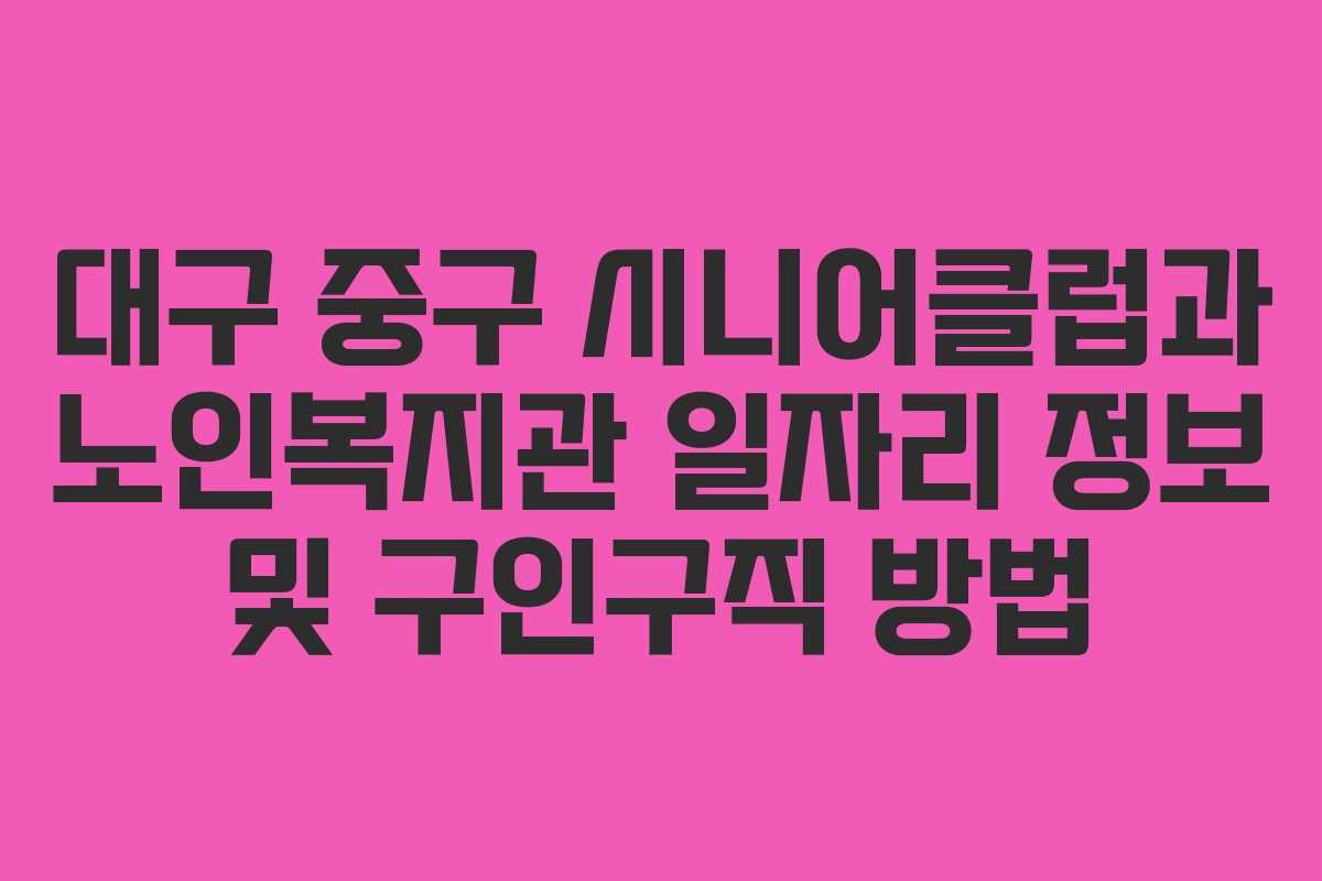 대구 중구 시니어클럽과 노인복지관 일자리 정보 및 구인구직 방법 대구 중구 시니어클럽과 노인복지관 일자리 정보 및 구인구직 방법