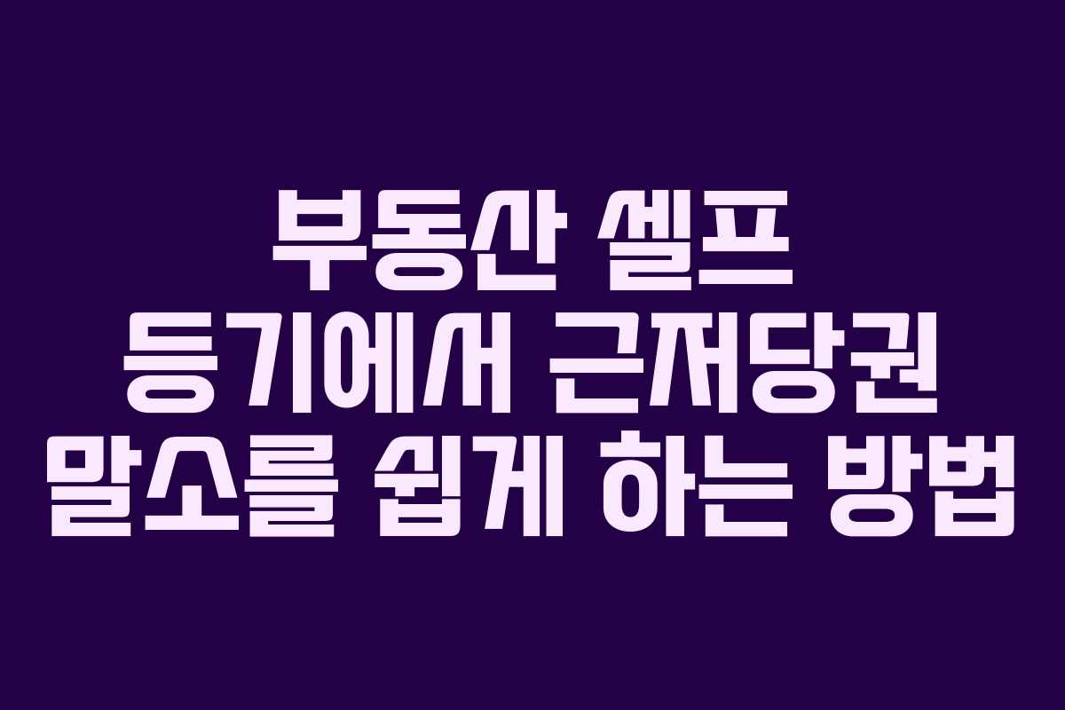 부동산 셀프 등기에서 근저당권 말소를 쉽게 하는 방법