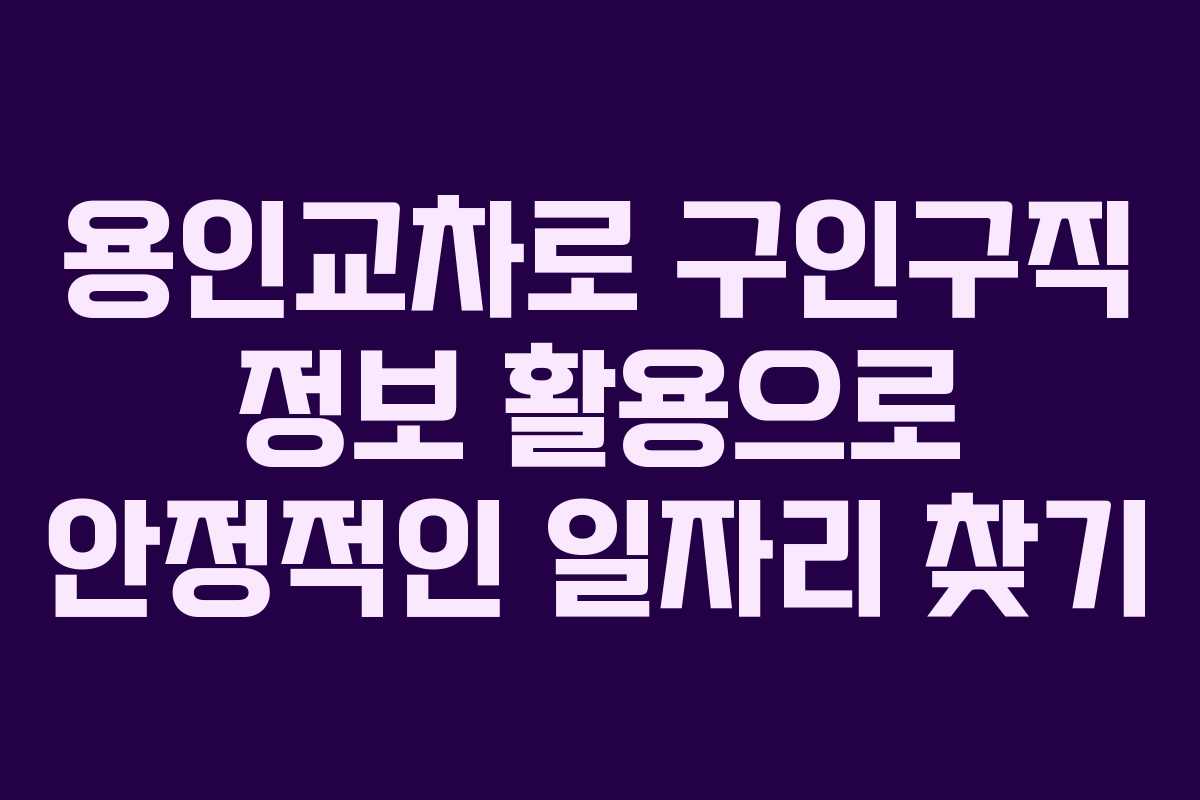 용인교차로 구인구직 정보 활용으로 안정적인 일자리 찾기