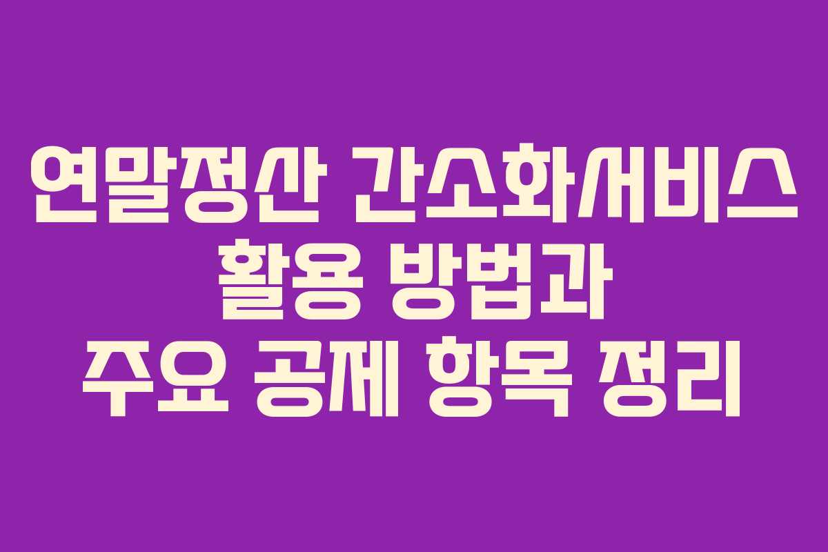 연말정산 간소화서비스 활용 방법과 주요 공제 항목 정리