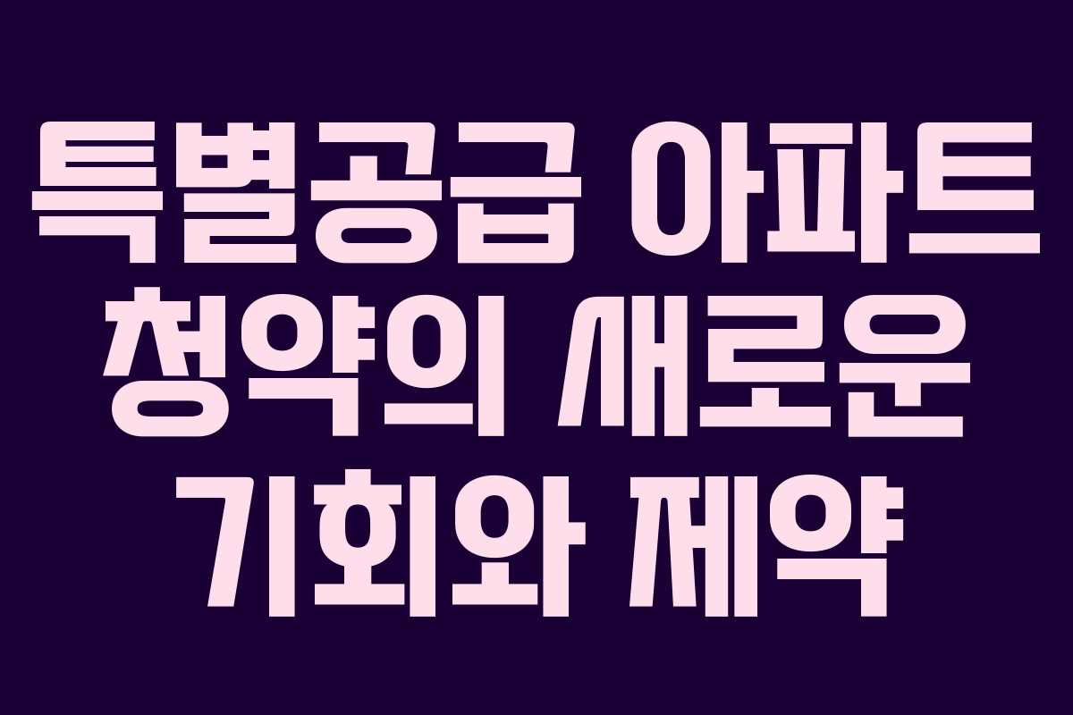 특별공급 아파트 청약의 새로운 기회와 제약