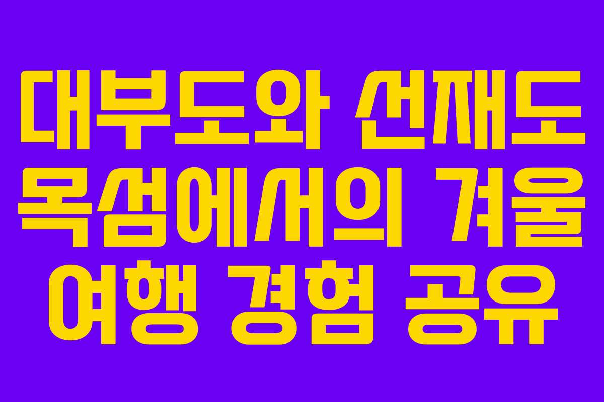 대부도와 선재도 목섬에서의 겨울 여행 경험 공유 대부도와 선재도 목섬에서의 겨울 여행 경험 공유