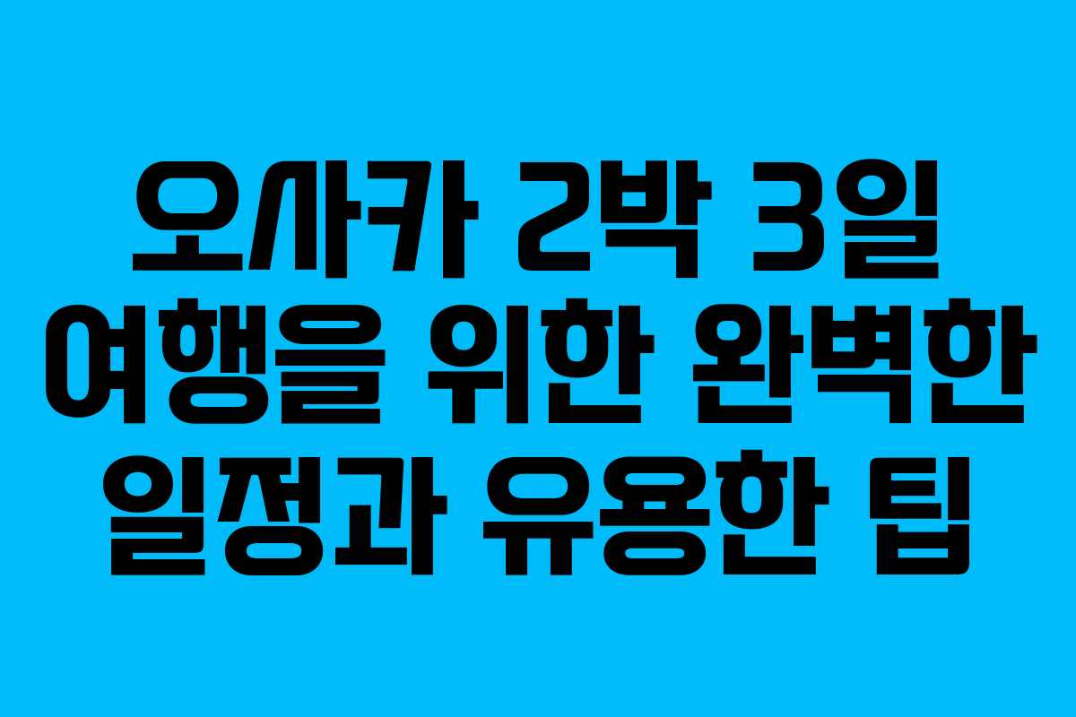 오사카 2박 3일 여행을 위한 완벽한 일정과 유용한 팁 오사카 2박 3일 여행을 위한 완벽한 일정과 유용한 팁