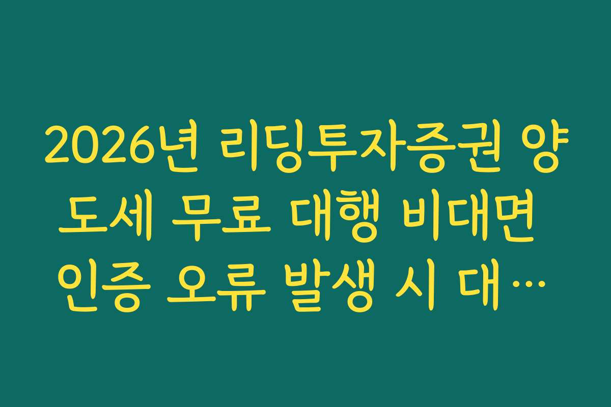 2026년 리딩투자증권 양도세 무료 대행 비대면 인증 오류 발생 시 대처법
