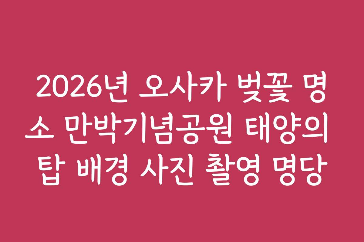 2026년 오사카 벚꽃 명소 만박기념공원 태양의 탑 배경 사진 촬영 명당