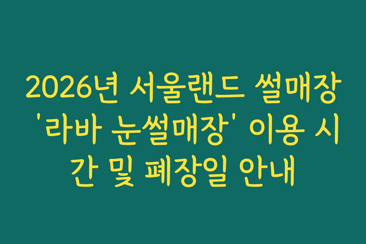 2026년 서울랜드 썰매장 ‘라바 눈썰매장’ 이용 시간 및 폐장일 안내