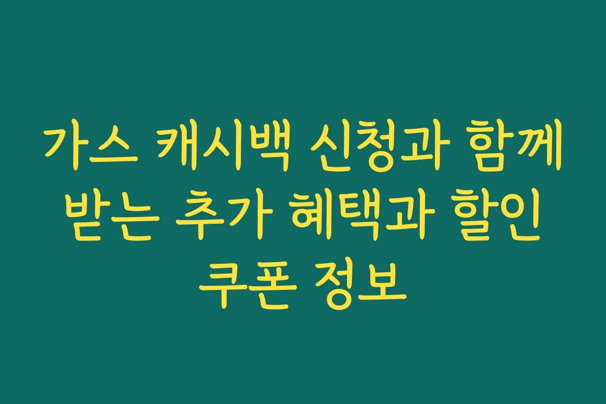 가스 캐시백 신청과 함께 받는 추가 혜택과 할인 쿠폰 정보
