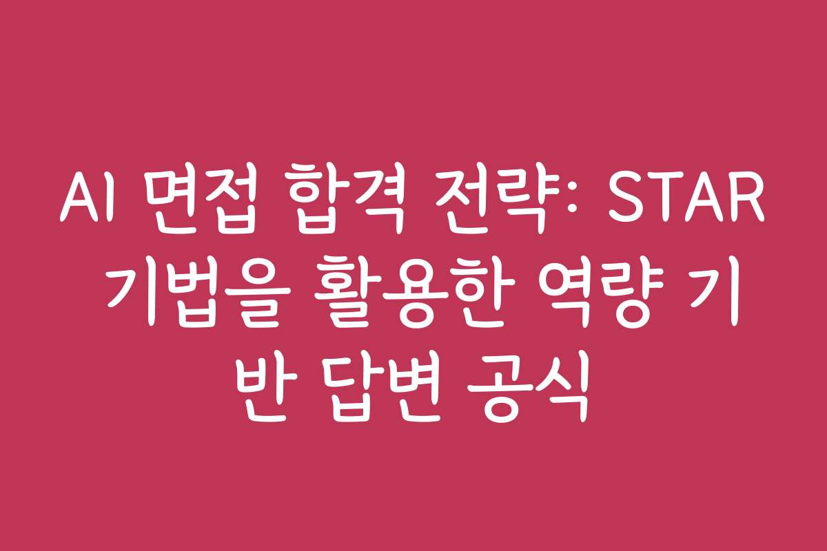 AI 면접 합격 전략: STAR 기법을 활용한 역량 기반 답변 공식