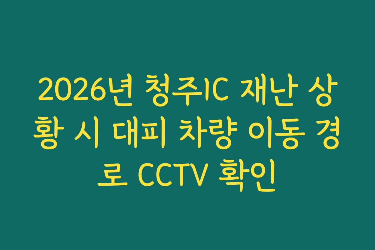 2026년 청주IC 재난 상황 시 대피 차량 이동 경로 CCTV 확인