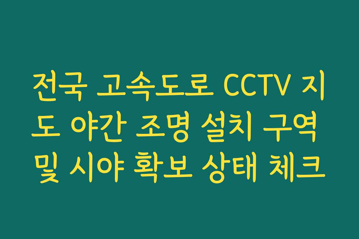 전국 고속도로 CCTV 지도 야간 조명 설치 구역 및 시야 확보 상태 체크