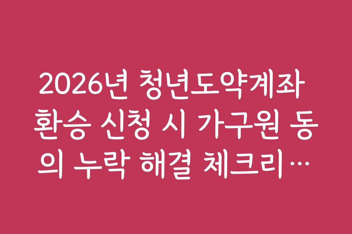 2026년 청년도약계좌 환승 신청 시 가구원 동의 누락 해결 체크리스트