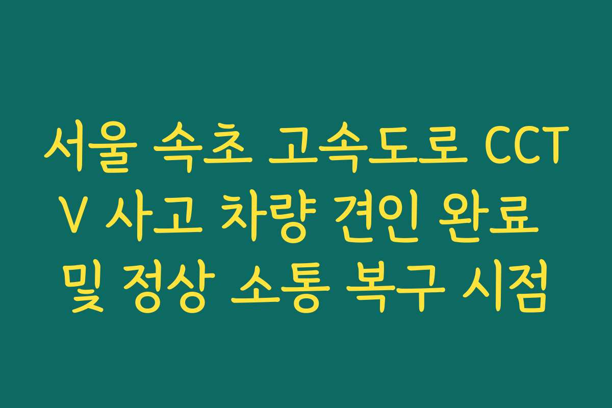 서울 속초 고속도로 CCTV 사고 차량 견인 완료 및 정상 소통 복구 시점 서울 속초 고속도로 CCTV 사고 차량 견인 완료 및 정상 소통 복구 시점