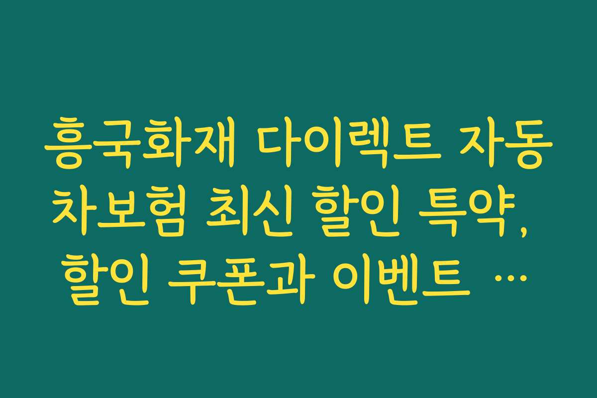흥국화재 다이렉트 자동차보험 최신 할인 특약, 할인 쿠폰과 이벤트 정보 총정리