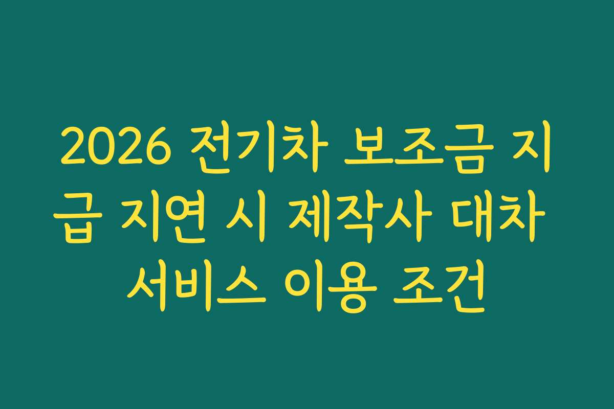2026 전기차 보조금 지급 지연 시 제작사 대차 서비스 이용 조건