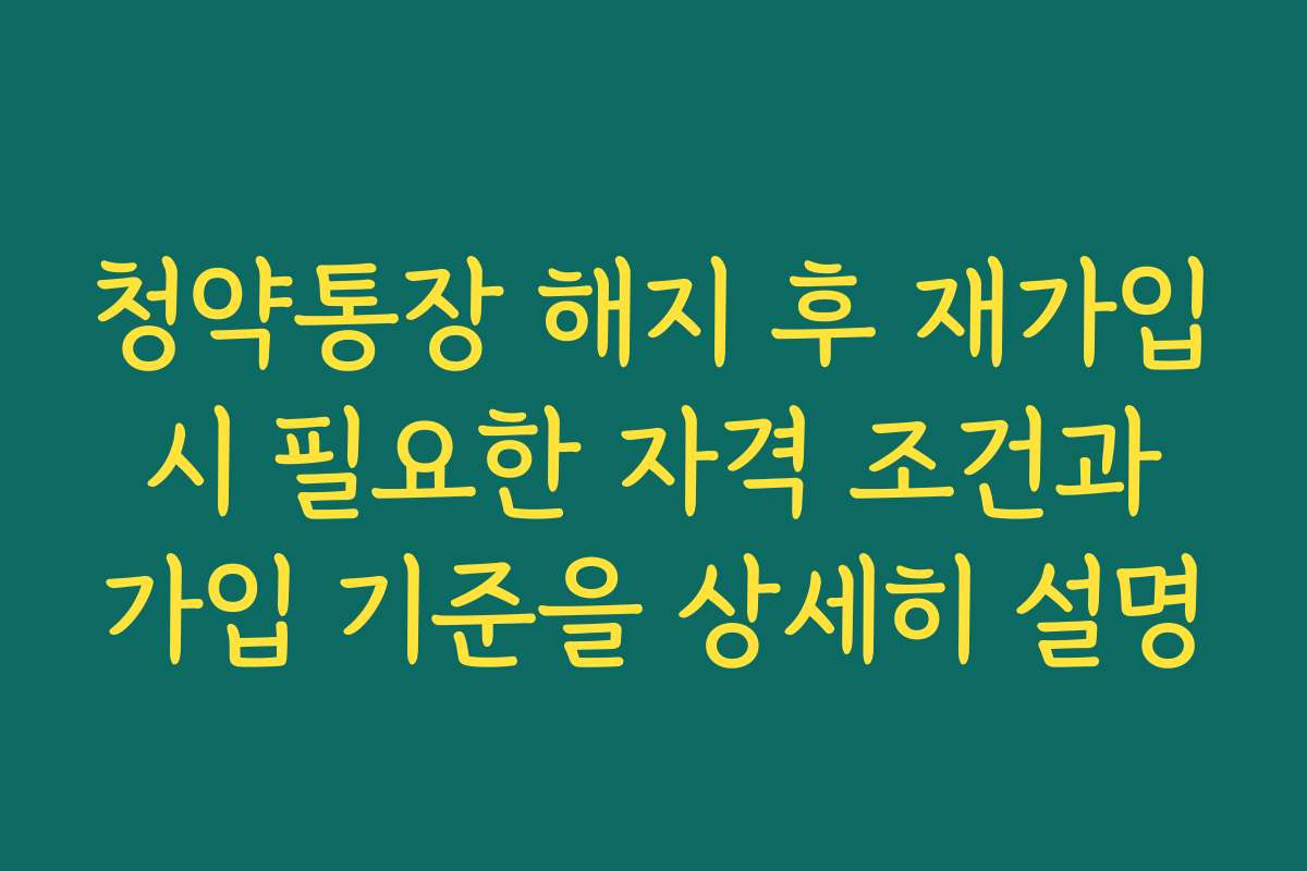 청약통장 해지 후 재가입 시 필요한 자격 조건과 가입 기준을 상세히 설명