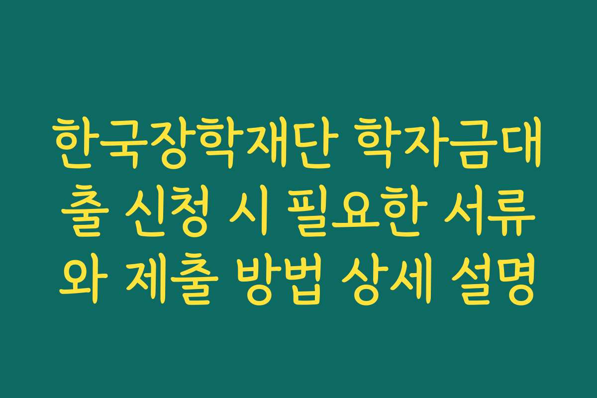 한국장학재단 학자금대출 신청 시 필요한 서류와 제출 방법 상세 설명
