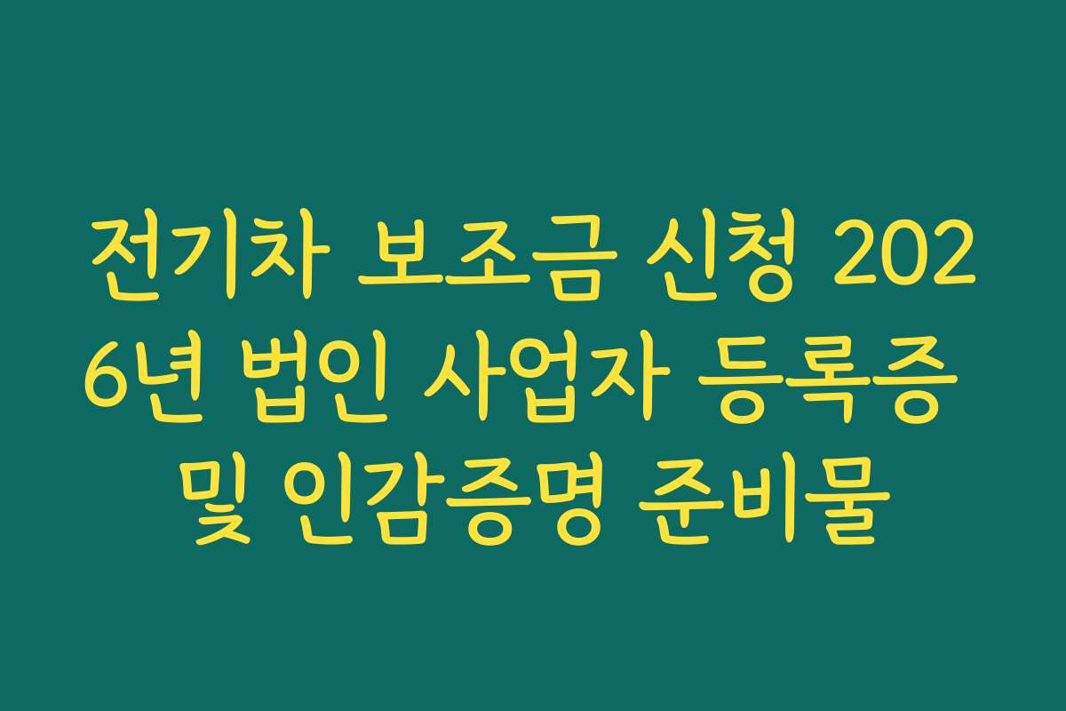 전기차 보조금 신청 2026년 법인 사업자 등록증 및 인감증명 준비물