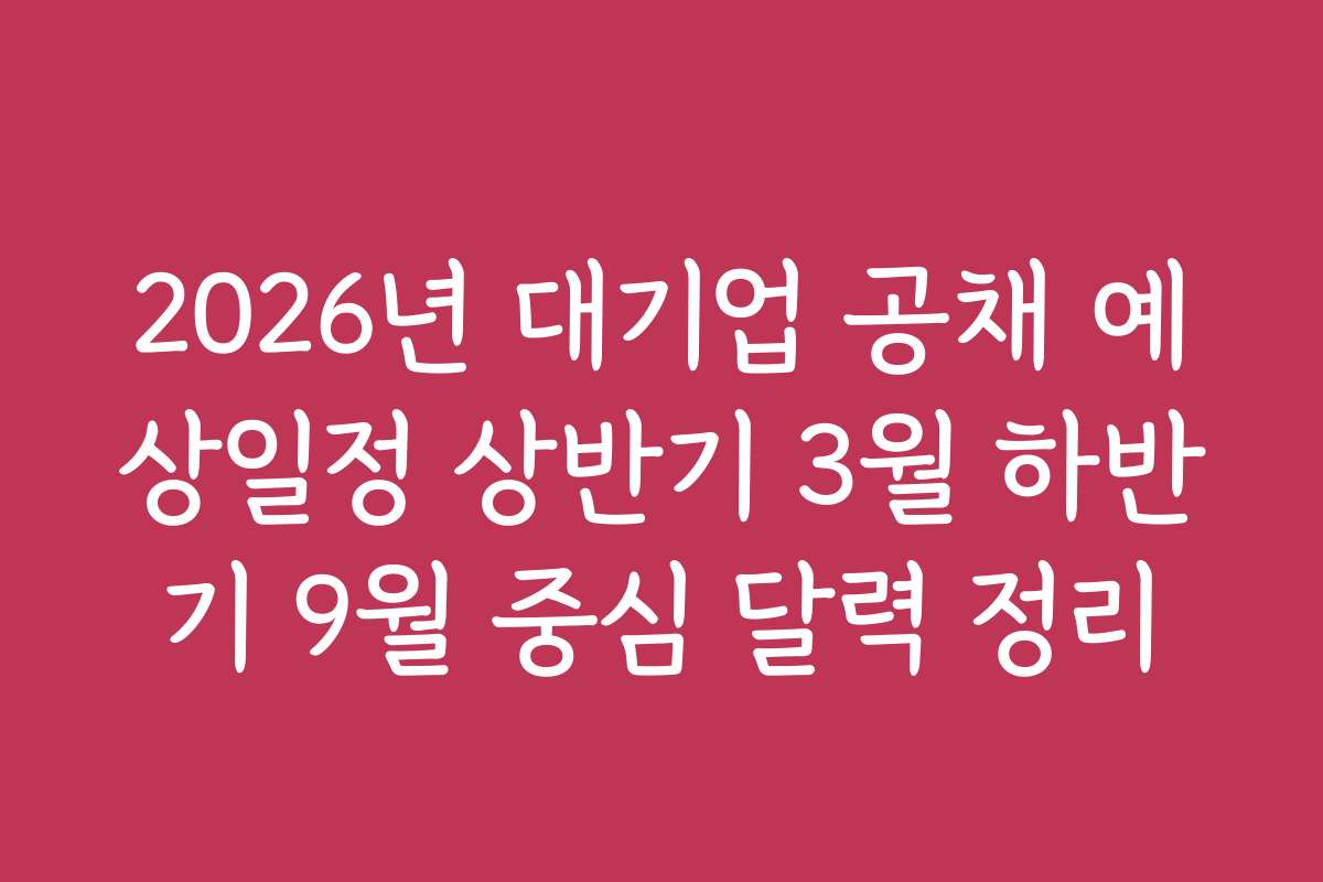 2026년 대기업 공채 예상일정 상반기 3월 하반기 9월 중심 달력 정리