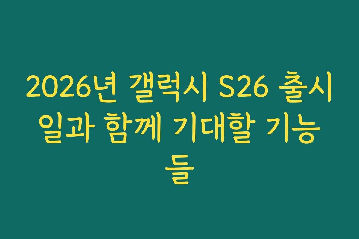2026년 갤럭시 S26 출시일과 함께 기대할 기능들