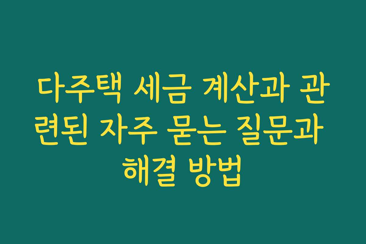 다주택 세금 계산과 관련된 자주 묻는 질문과 해결 방법
