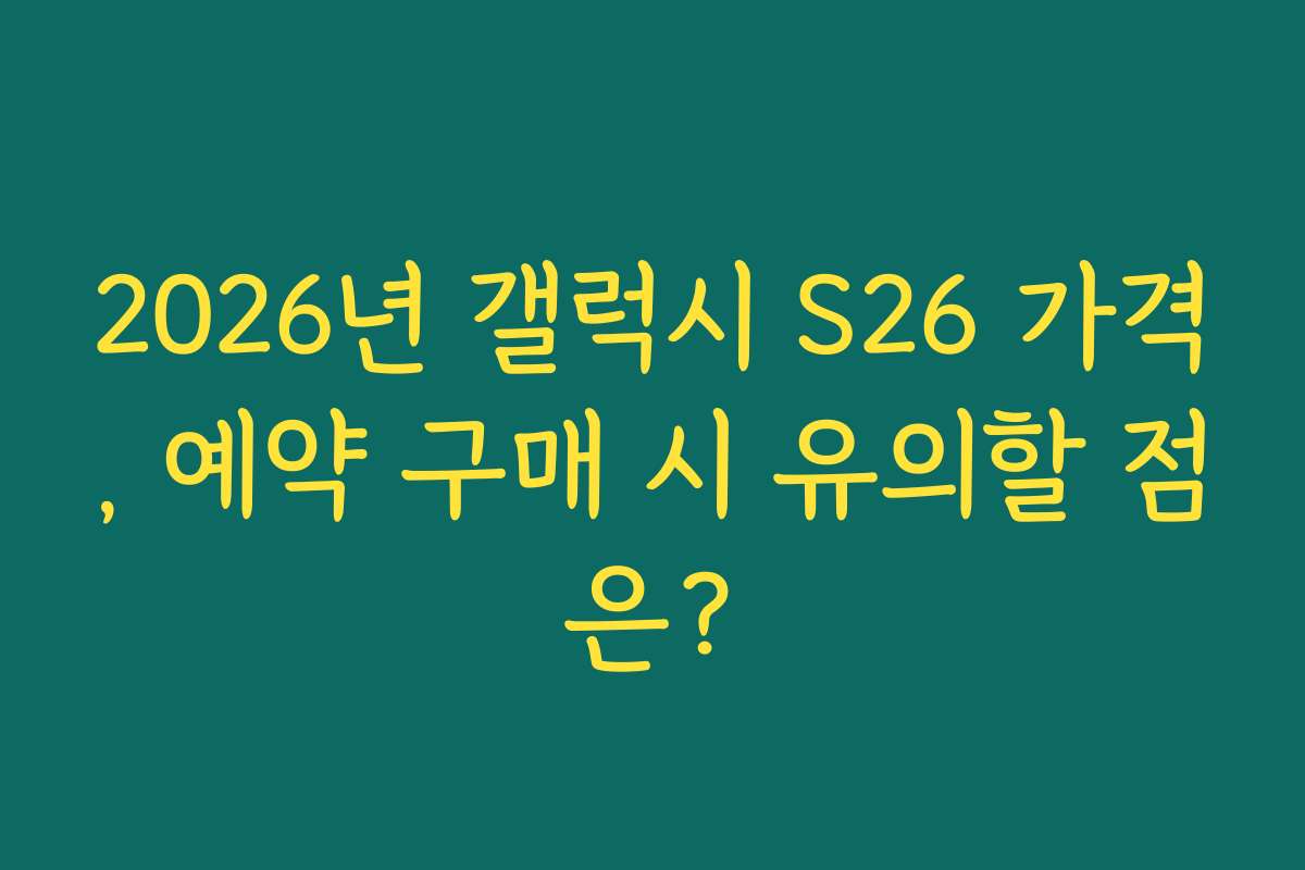 2026년 갤럭시 S26 가격, 예약 구매 시 유의할 점은?