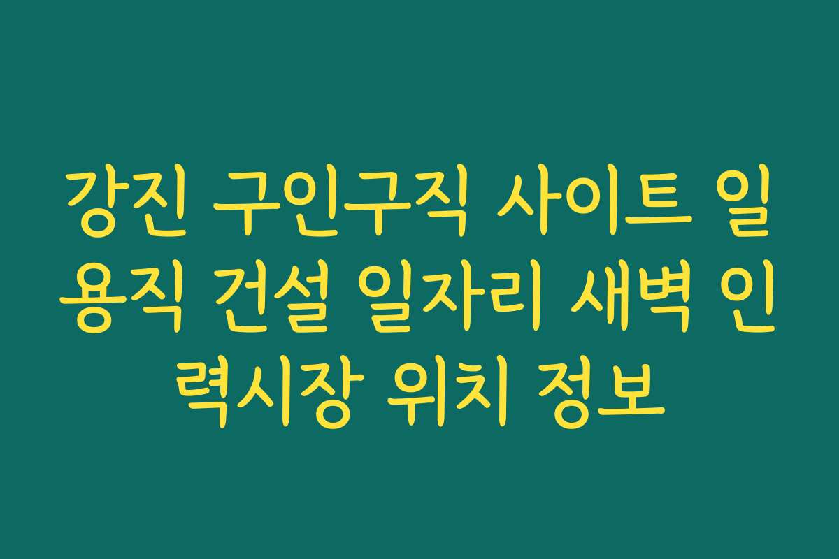 강진 구인구직 사이트 일용직 건설 일자리 새벽 인력시장 위치 정보