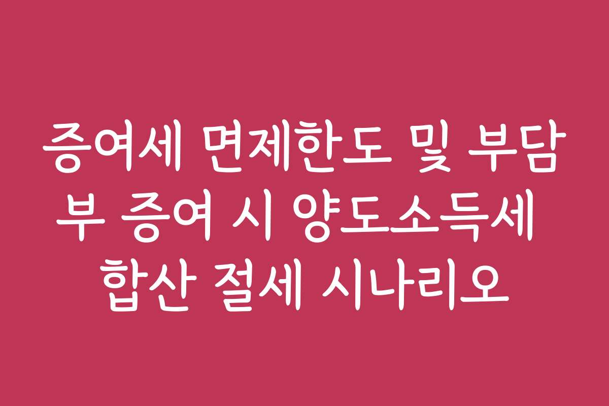 증여세 면제한도 및 부담부 증여 시 양도소득세 합산 절세 시나리오