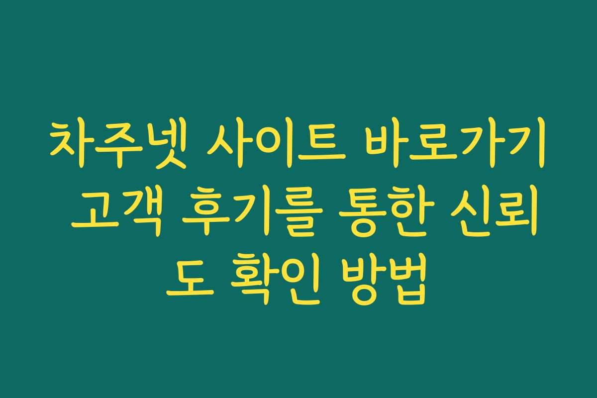 차주넷 사이트 바로가기 고객 후기를 통한 신뢰도 확인 방법